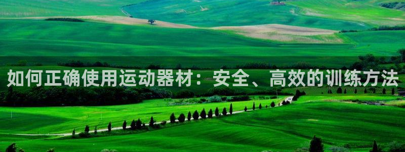 注册xk星空体育官方正版app：如何正确使用运动器材