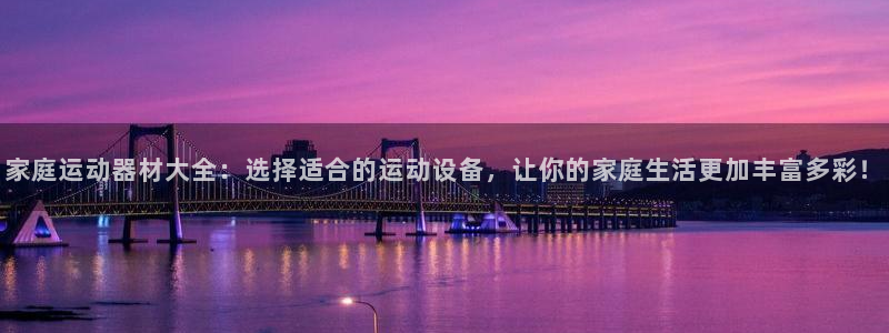 xk星空体育官网下载平台注册：家庭运动器材大全：选择适合的运