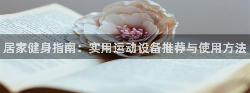 xk星空体育官网下载平台APP：居家健身指南：实用运动设备推