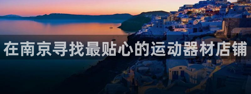 xk星空体育官方正版app集团简介：在南京寻找最贴心的运动器