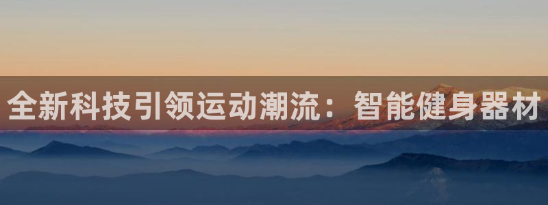 xk星空体育官方正版app五金厂：全新科技引领运动潮流：智能