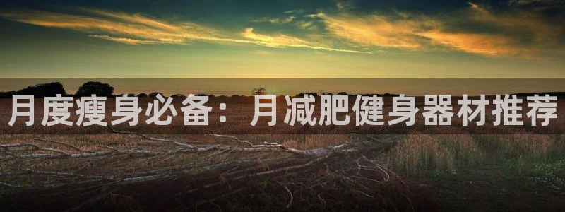 xk星空体育官网下载招商电话号码：月度瘦身必备：月减